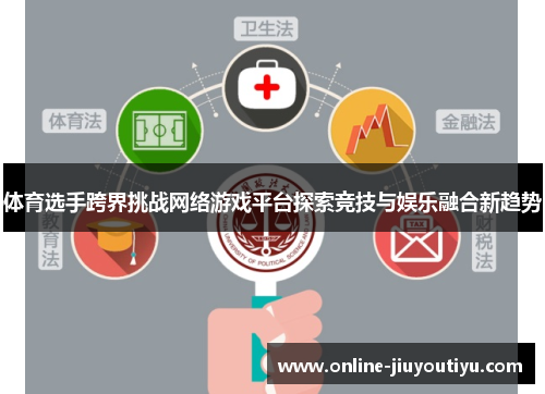 体育选手跨界挑战网络游戏平台探索竞技与娱乐融合新趋势 体育选手跨界挑战网络游戏平台探索竞技与娱乐融合新趋势