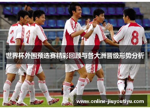 世界杯外围预选赛精彩回顾与各大洲晋级形势分析 世界杯外围预选赛精彩回顾与各大洲晋级形势分析