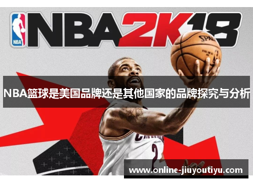 NBA篮球是美国品牌还是其他国家的品牌探究与分析 NBA篮球是美国品牌还是其他国家的品牌探究与分析