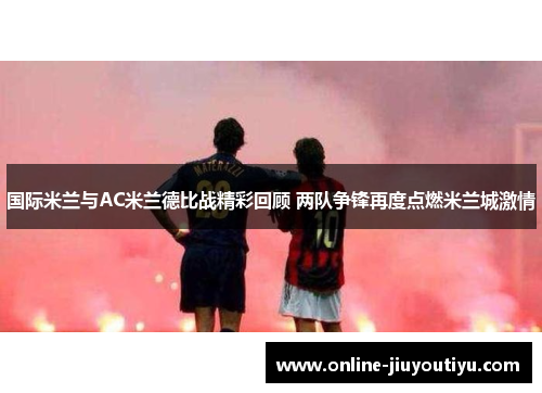 国际米兰与AC米兰德比战精彩回顾 两队争锋再度点燃米兰城激情 国际米兰与AC米兰德比战精彩回顾 两队争锋再度点燃米兰城激情