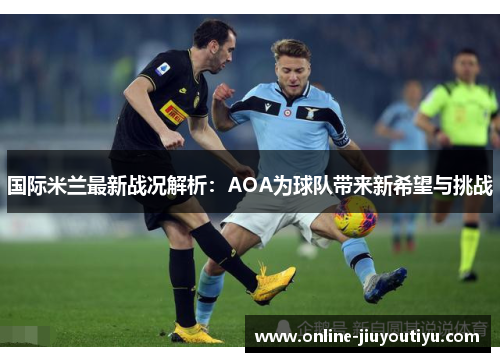国际米兰最新战况解析:AOA为球队带来新希望与挑战 国际米兰最新战况解析:AOA为球队带来新希望与挑战