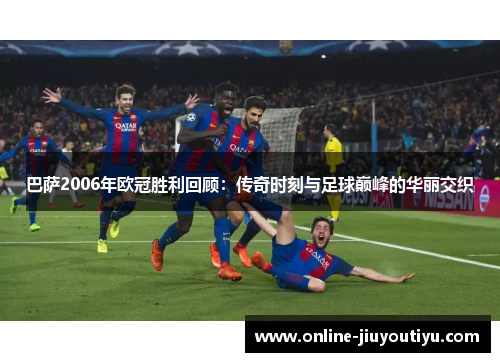 巴萨2006年欧冠胜利回顾:传奇时刻与足球巅峰的华丽交织 巴萨2006年欧冠胜利回顾:传奇时刻与足球巅峰的华丽交织