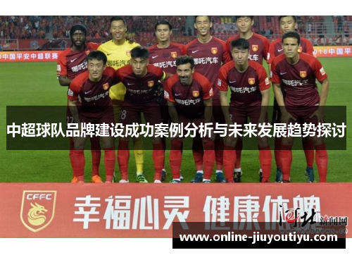 中超球队品牌建设成功案例分析与未来发展趋势探讨 中超球队品牌建设成功案例分析与未来发展趋势探讨