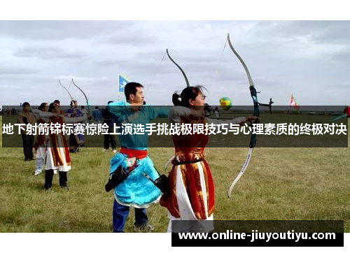 地下射箭锦标赛惊险上演选手挑战极限技巧与心理素质的终极对决