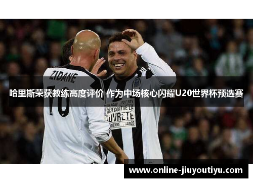 哈里斯荣获教练高度评价 作为中场核心闪耀U20世界杯预选赛 哈里斯荣获教练高度评价 作为中场核心闪耀U20世界杯预选赛