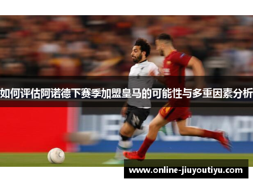 如何评估阿诺德下赛季加盟皇马的可能性与多重因素分析 如何评估阿诺德下赛季加盟皇马的可能性与多重因素分析