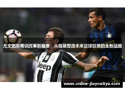 尤文图斯青训改革新篇章:从根基塑造未来足球巨星的全新战略 尤文图斯青训改革新篇章:从根基塑造未来足球巨星的全新战略