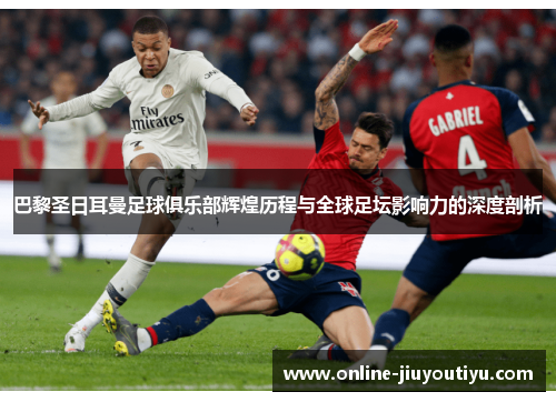 巴黎圣日耳曼足球俱乐部辉煌历程与全球足坛影响力的深度剖析 巴黎圣日耳曼足球俱乐部辉煌历程与全球足坛影响力的深度剖析