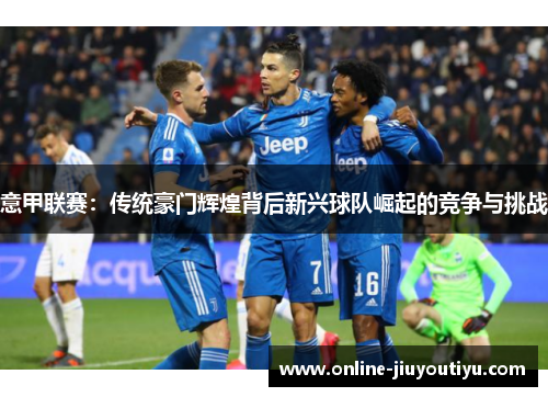意甲联赛：传统豪门辉煌背后新兴球队崛起的竞争与挑战