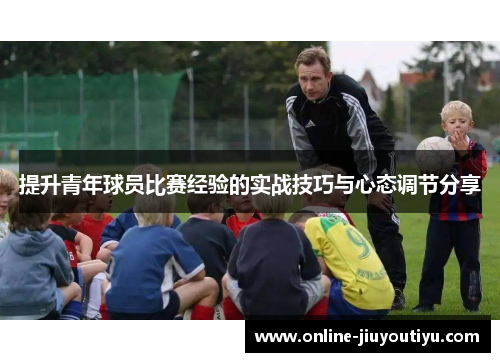 提升青年球员比赛经验的实战技巧与心态调节分享 提升青年球员比赛经验的实战技巧与心态调节分享