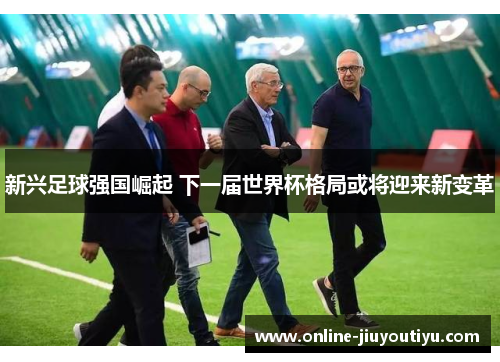 新兴足球强国崛起 下一届世界杯格局或将迎来新变革
