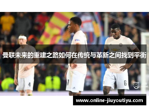 曼联未来的重建之路如何在传统与革新之间找到平衡