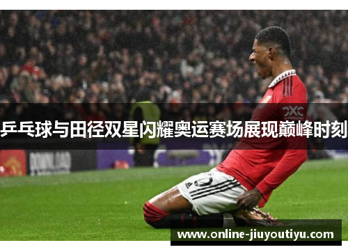 乒乓球与田径双星闪耀奥运赛场展现巅峰时刻