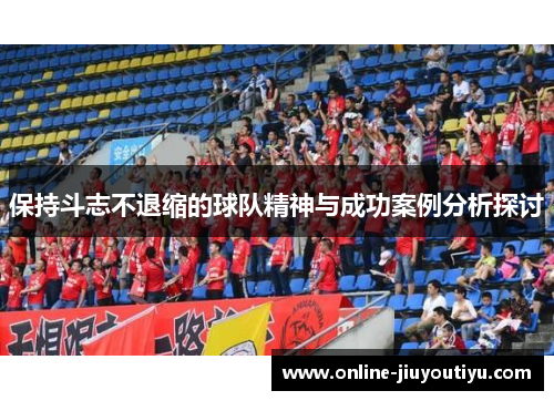 保持斗志不退缩的球队精神与成功案例分析探讨