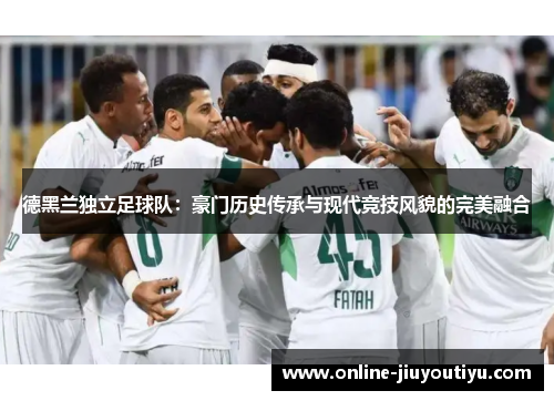 德黑兰独立足球队:豪门历史传承与现代竞技风貌的完美融合 德黑兰独立足球队:豪门历史传承与现代竞技风貌的完美融合