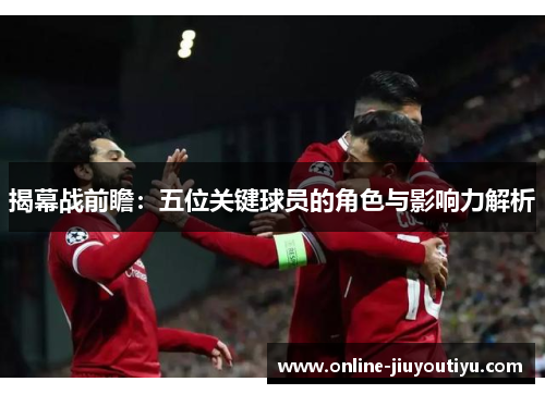 揭幕战前瞻:五位关键球员的角色与影响力解析 揭幕战前瞻:五位关键球员的角色与影响力解析