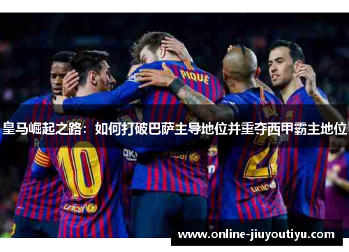 皇马崛起之路：如何打破巴萨主导地位并重夺西甲霸主地位