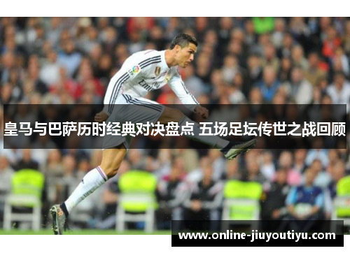皇马与巴萨历时经典对决盘点 五场足坛传世之战回顾 皇马与巴萨历时经典对决盘点 五场足坛传世之战回顾