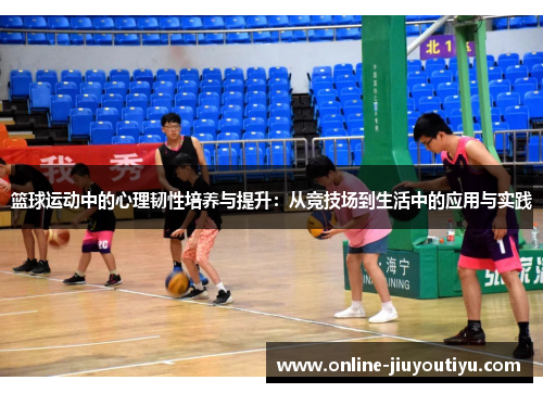 篮球运动中的心理韧性培养与提升:从竞技场到生活中的应用与实践 篮球运动中的心理韧性培养与提升:从竞技场到生活中的应用与实践
