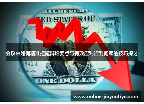 会议中如何精准把握辩论要点与有效应对迟到问题的技巧探讨 会议中如何精准把握辩论要点与有效应对迟到问题的技巧探讨