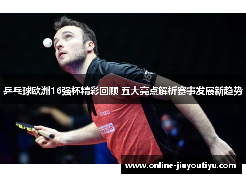 乒乓球欧洲16强杯精彩回顾 五大亮点解析赛事发展新趋势