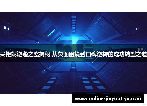 吴艳妮逆袭之路揭秘 从负面困境到口碑逆转的成功转型之道