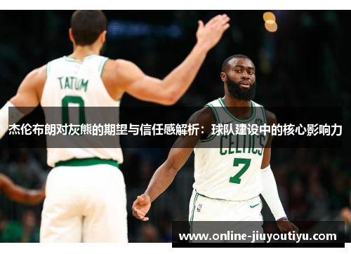 杰伦布朗对灰熊的期望与信任感解析:球队建设中的核心影响力 杰伦布朗对灰熊的期望与信任感解析:球队建设中的核心影响力