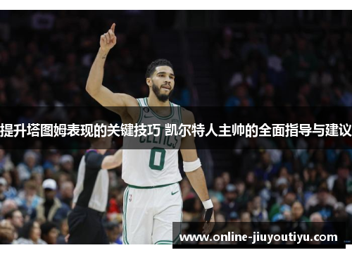 提升塔图姆表现的关键技巧 凯尔特人主帅的全面指导与建议 提升塔图姆表现的关键技巧 凯尔特人主帅的全面指导与建议