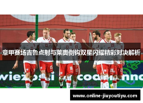 意甲赛场吉鲁点射与莱奥倒钩双星闪耀精彩对决解析 意甲赛场吉鲁点射与莱奥倒钩双星闪耀精彩对决解析