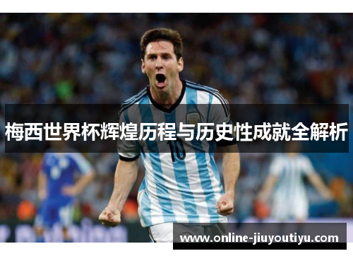 梅西世界杯辉煌历程与历史性成就全解析 梅西世界杯辉煌历程与历史性成就全解析