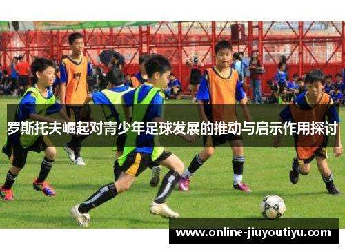 罗斯托夫崛起对青少年足球发展的推动与启示作用探讨