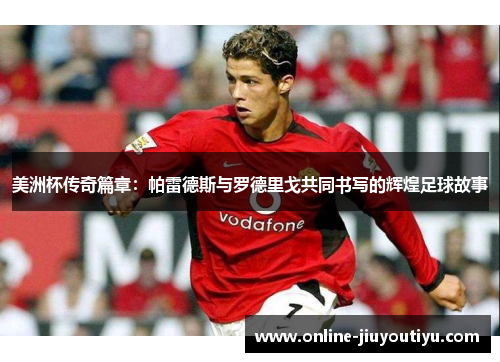 美洲杯传奇篇章:帕雷德斯与罗德里戈共同书写的辉煌足球故事 美洲杯传奇篇章:帕雷德斯与罗德里戈共同书写的辉煌足球故事