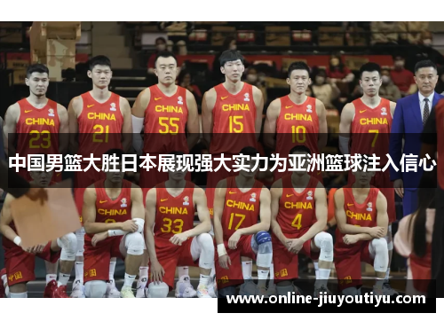 中国男篮大胜日本展现强大实力为亚洲篮球注入信心 中国男篮大胜日本展现强大实力为亚洲篮球注入信心