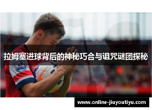 拉姆塞进球背后的神秘巧合与诅咒谜团探秘 拉姆塞进球背后的神秘巧合与诅咒谜团探秘