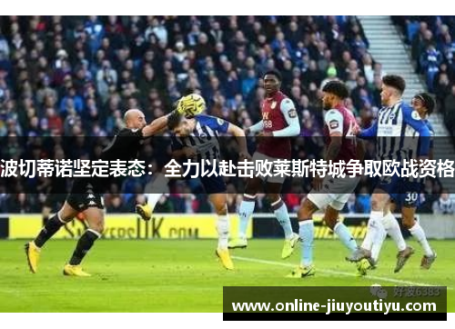 波切蒂诺坚定表态：全力以赴击败莱斯特城争取欧战资格