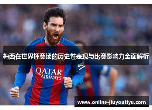 梅西在世界杯赛场的历史性表现与比赛影响力全面解析
