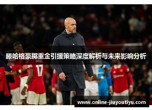 滕哈格豪掷重金引援策略深度解析与未来影响分析