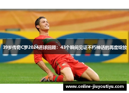 39岁传奇C罗2024进球回顾:43个瞬间见证不朽神话的再度绽放 39岁传奇C罗2024进球回顾:43个瞬间见证不朽神话的再度绽放
