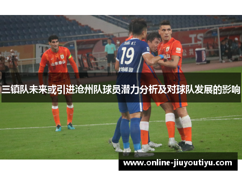 三镇队未来或引进沧州队球员潜力分析及对球队发展的影响