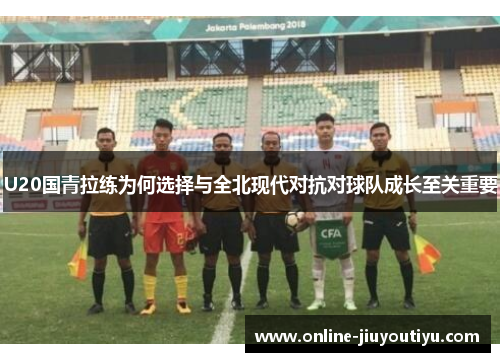 U20国青拉练为何选择与全北现代对抗对球队成长至关重要