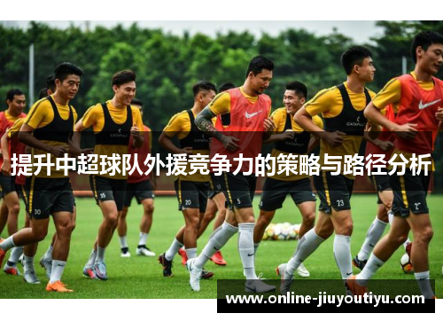 提升中超球队外援竞争力的策略与路径分析 提升中超球队外援竞争力的策略与路径分析