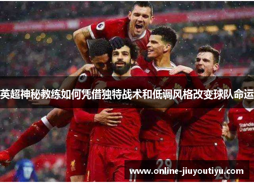英超神秘教练如何凭借独特战术和低调风格改变球队命运
