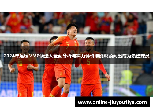 2024年足坛MVP候选人全面分析与实力评价谁能脱颖而出成为最佳球员