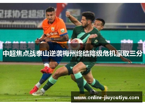 中超焦点战泰山逆袭梅州终结降级危机豪取三分 中超焦点战泰山逆袭梅州终结降级危机豪取三分