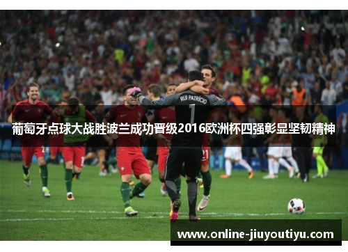 葡萄牙点球大战胜波兰成功晋级2016欧洲杯四强彰显坚韧精神