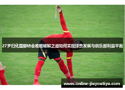 27岁归化国脚转会难题破解之道如何实现球员发展与俱乐部利益平衡