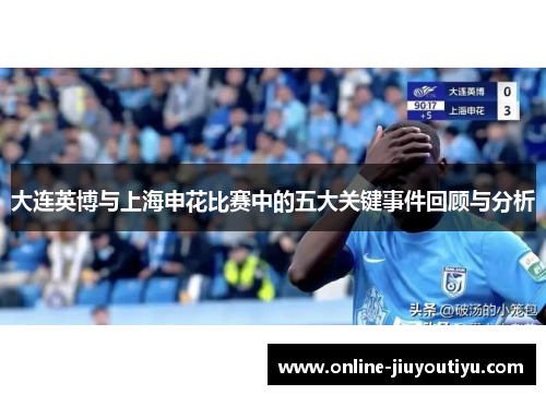 大连英博与上海申花比赛中的五大关键事件回顾与分析 大连英博与上海申花比赛中的五大关键事件回顾与分析