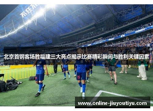 北京首钢客场胜福建三大亮点揭示比赛精彩瞬间与胜利关键因素