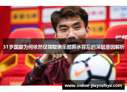 31岁国脚为何依然仅领取俱乐部薪水背后的深层原因解析 31岁国脚为何依然仅领取俱乐部薪水背后的深层原因解析