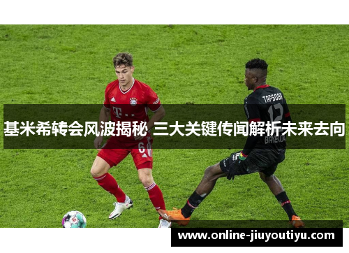 基米希转会风波揭秘 三大关键传闻解析未来去向